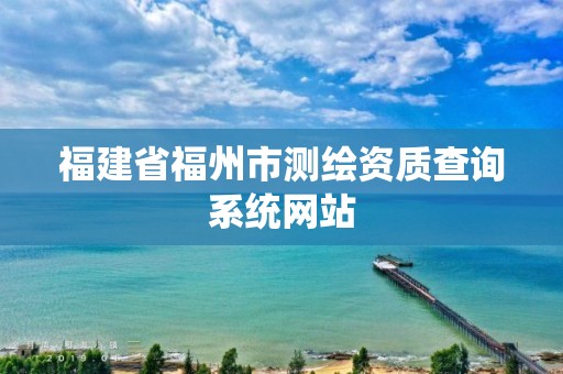 福建省福州市测绘资质查询系统网站