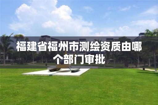 福建省福州市测绘资质由哪个部门审批