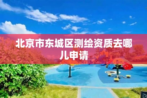 北京市东城区测绘资质去哪儿申请