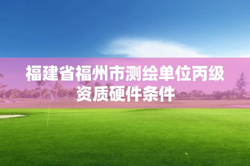 福建省福州市测绘单位丙级资质硬件条件