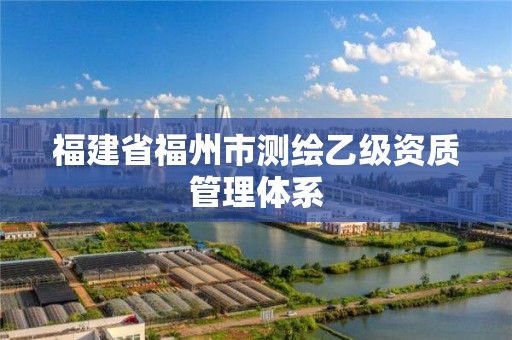 福建省福州市测绘乙级资质管理体系