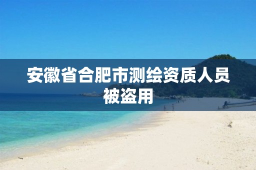 安徽省合肥市测绘资质人员被盗用