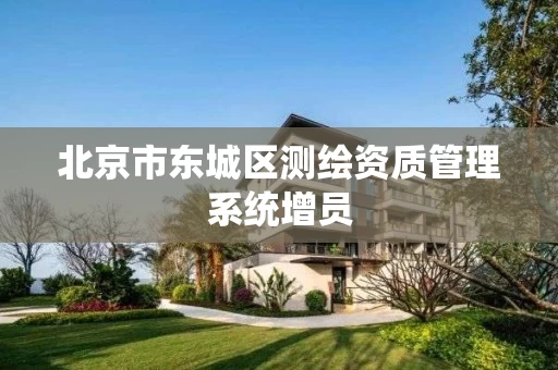 北京市东城区测绘资质管理系统增员 北京市东城区测绘资质管理系统增员