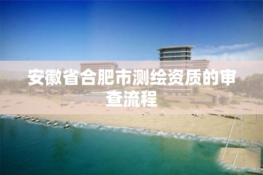 安徽省合肥市测绘资质的审查流程