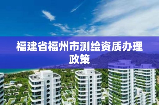 福建省福州市测绘资质办理政策