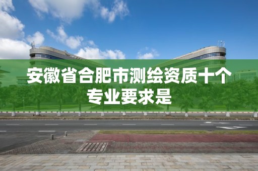 安徽省合肥市测绘资质十个专业要求是