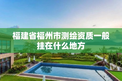 福建省福州市测绘资质一般挂在什么地方