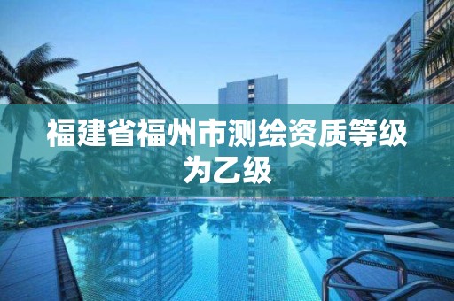 福建省福州市测绘资质等级为乙级