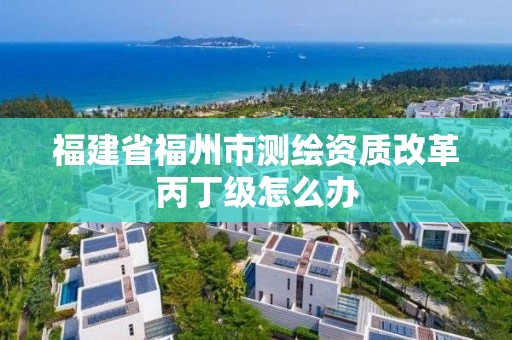 福建省福州市测绘资质改革丙丁级怎么办