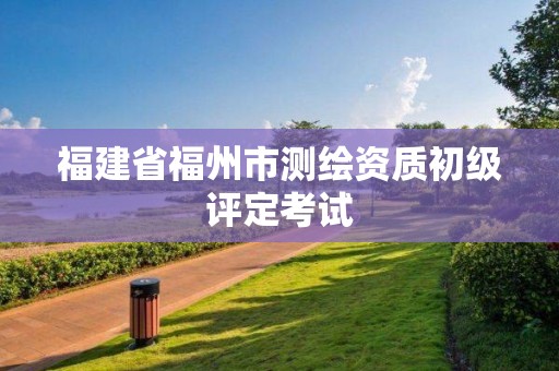 福建省福州市测绘资质初级评定考试