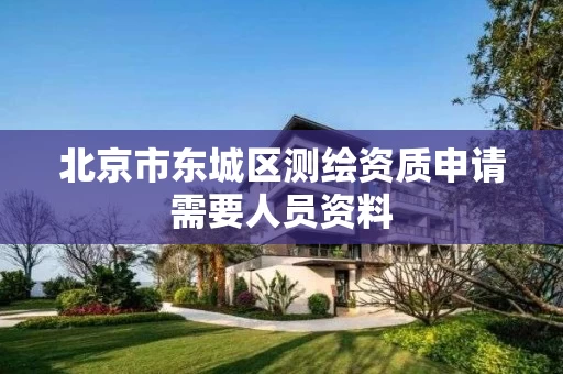 北京市东城区测绘资质申请需要人员资料 北京市东城区测绘资质申请需要人员资料