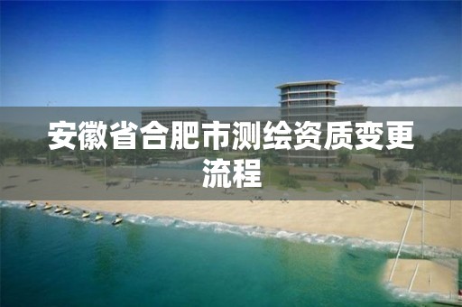 安徽省合肥市测绘资质变更流程