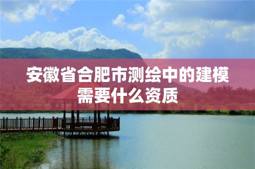 安徽省合肥市测绘中的建模需要什么资质