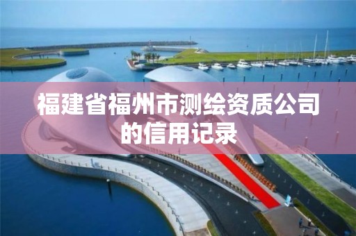 福建省福州市测绘资质公司的信用记录