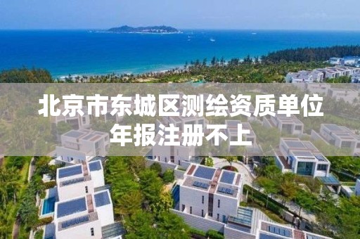 北京市东城区测绘资质单位年报注册不上