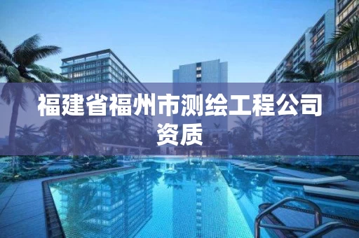 福建省福州市测绘工程公司资质 福建省福州市测绘工程公司资质