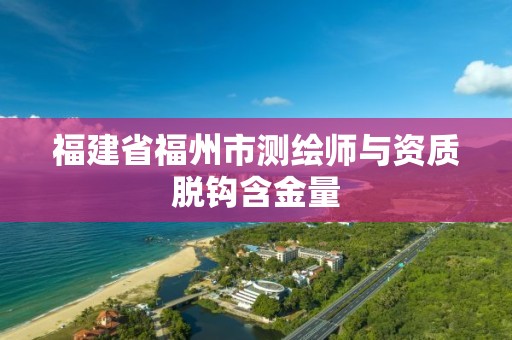 福建省福州市测绘师与资质脱钩含金量