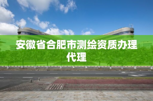 安徽省合肥市测绘资质办理代理