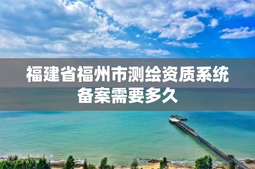 福建省福州市测绘资质系统备案需要多久