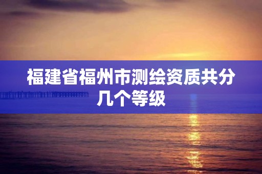 福建省福州市测绘资质共分几个等级