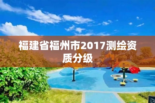 福建省福州市2017测绘资质分级