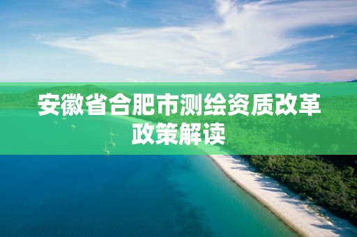 安徽省合肥市测绘资质改革政策解读