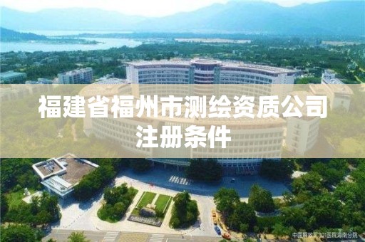 福建省福州市测绘资质公司注册条件