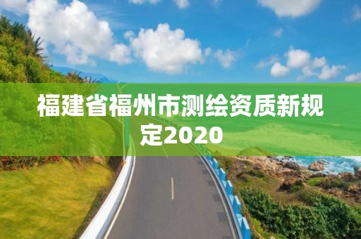 福建省福州市测绘资质新规定2020