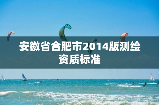 安徽省合肥市2014版测绘资质标准