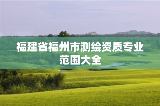 福建省福州市测绘资质专业范围大全