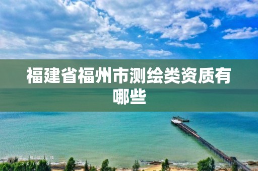 福建省福州市测绘类资质有哪些