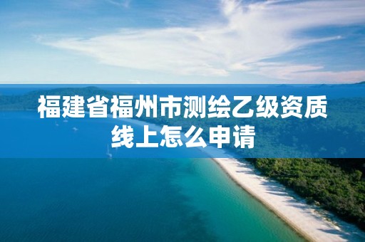 福建省福州市测绘乙级资质线上怎么申请