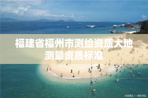 福建省福州市测绘资质大地测量资质标准