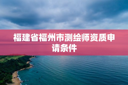 福建省福州市测绘师资质申请条件