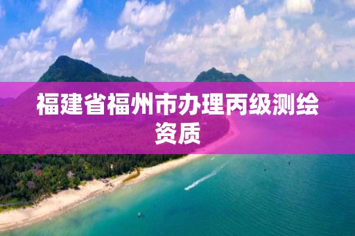 福建省福州市办理丙级测绘资质