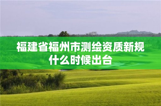 福建省福州市测绘资质新规什么时候出台