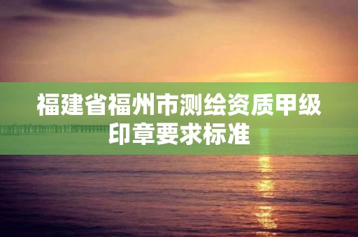 福建省福州市测绘资质甲级印章要求标准