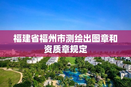 福建省福州市测绘出图章和资质章规定