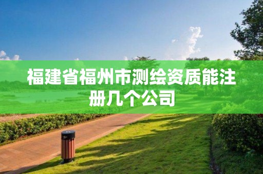 福建省福州市测绘资质能注册几个公司