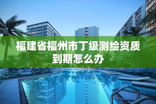 福建省福州市丁级测绘资质到期怎么办