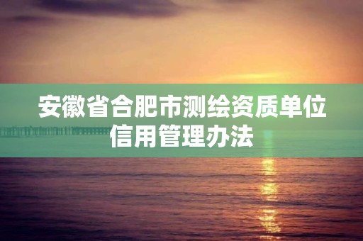 安徽省合肥市测绘资质单位信用管理办法