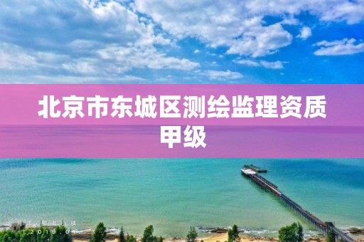 北京市东城区测绘监理资质甲级