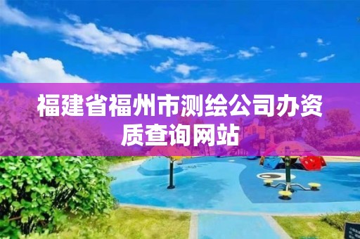 福建省福州市测绘公司办资质查询网站