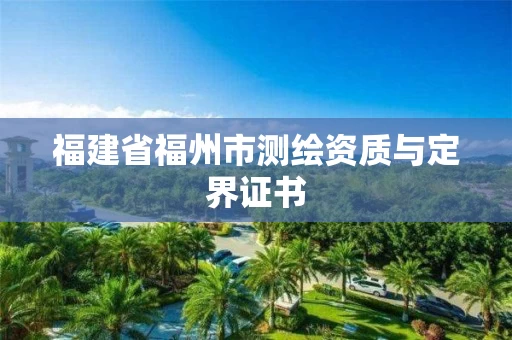 福建省福州市测绘资质与定界证书 福建省福州市测绘资质与定界证书