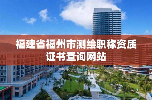 福建省福州市测绘职称资质证书查询网站