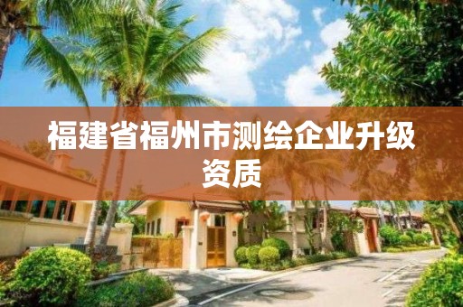 福建省福州市测绘企业升级资质