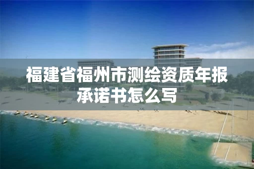 福建省福州市测绘资质年报承诺书怎么写 福建省福州市测绘资质年报承诺书怎么写