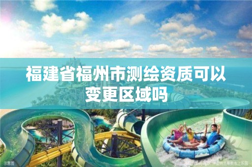 福建省福州市测绘资质可以变更区域吗