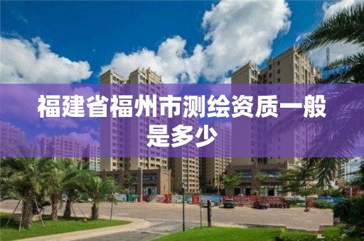 福建省福州市测绘资质一般是多少