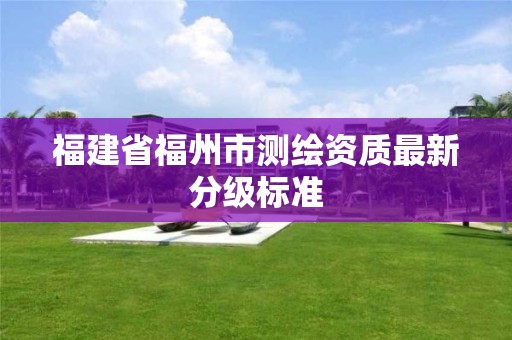 福建省福州市测绘资质最新分级标准